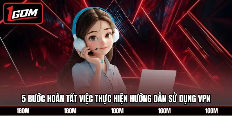 5 bước hoàn tất việc thực hiện hướng dẫn sử dụng VPN