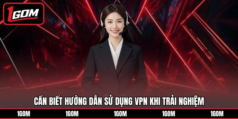 Cần biết hướng dẫn sử dụng VPN khi trải nghiệm