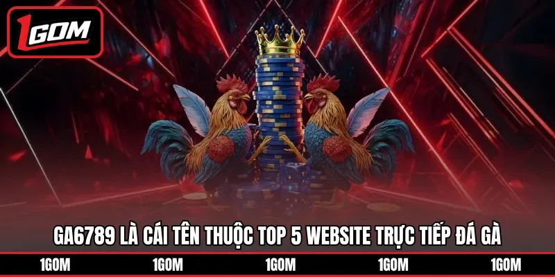 GA6789 là cái tên thuộc top 5 website trực tiếp đá gà